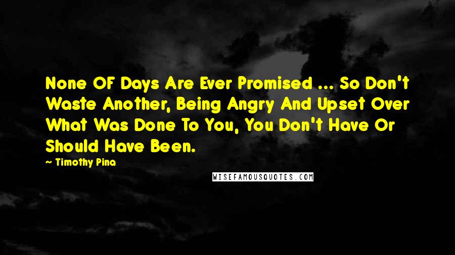 Timothy Pina Quotes: None OF Days Are Ever Promised ... So Don't Waste Another, Being Angry And Upset Over What Was Done To You, You Don't Have Or Should Have Been.