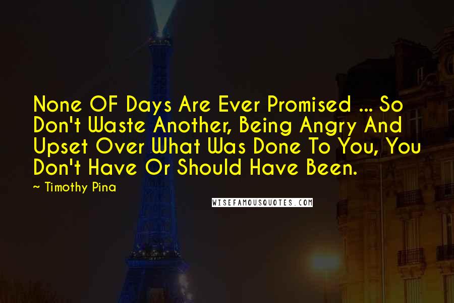 Timothy Pina Quotes: None OF Days Are Ever Promised ... So Don't Waste Another, Being Angry And Upset Over What Was Done To You, You Don't Have Or Should Have Been.