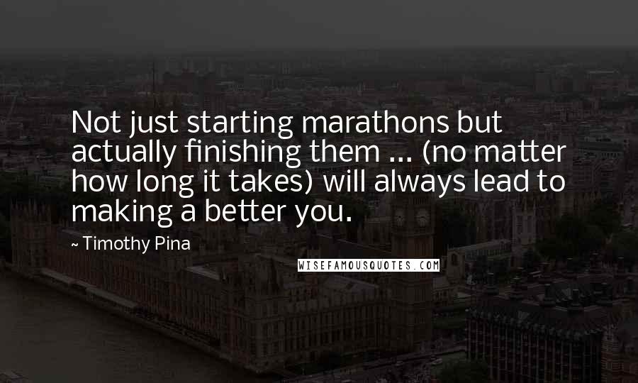 Timothy Pina Quotes: Not just starting marathons but actually finishing them ... (no matter how long it takes) will always lead to making a better you.