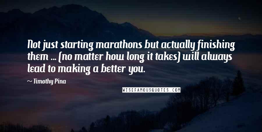 Timothy Pina Quotes: Not just starting marathons but actually finishing them ... (no matter how long it takes) will always lead to making a better you.