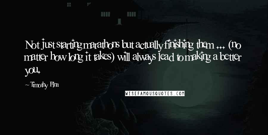 Timothy Pina Quotes: Not just starting marathons but actually finishing them ... (no matter how long it takes) will always lead to making a better you.