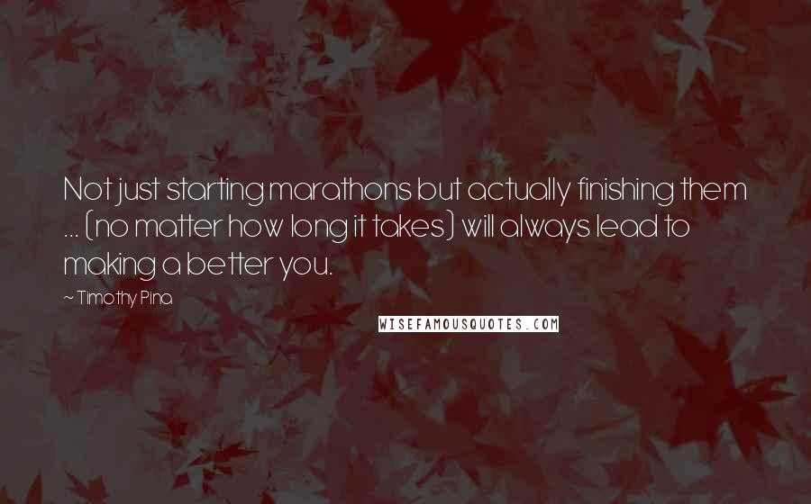 Timothy Pina Quotes: Not just starting marathons but actually finishing them ... (no matter how long it takes) will always lead to making a better you.