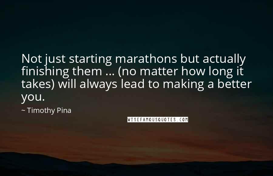 Timothy Pina Quotes: Not just starting marathons but actually finishing them ... (no matter how long it takes) will always lead to making a better you.