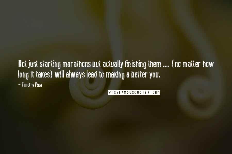 Timothy Pina Quotes: Not just starting marathons but actually finishing them ... (no matter how long it takes) will always lead to making a better you.