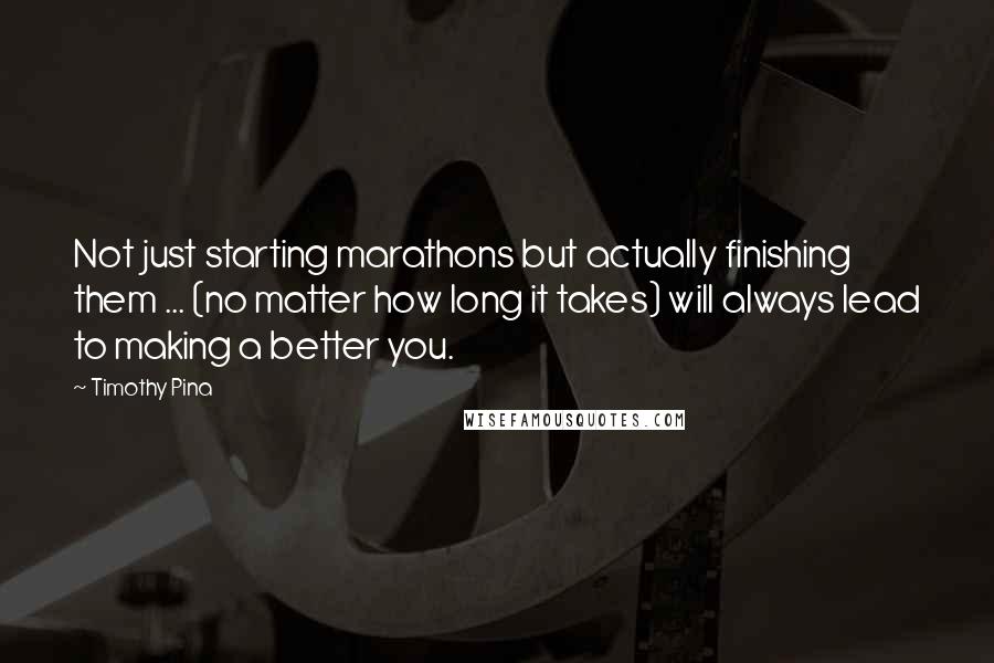 Timothy Pina Quotes: Not just starting marathons but actually finishing them ... (no matter how long it takes) will always lead to making a better you.
