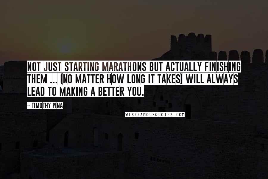 Timothy Pina Quotes: Not just starting marathons but actually finishing them ... (no matter how long it takes) will always lead to making a better you.