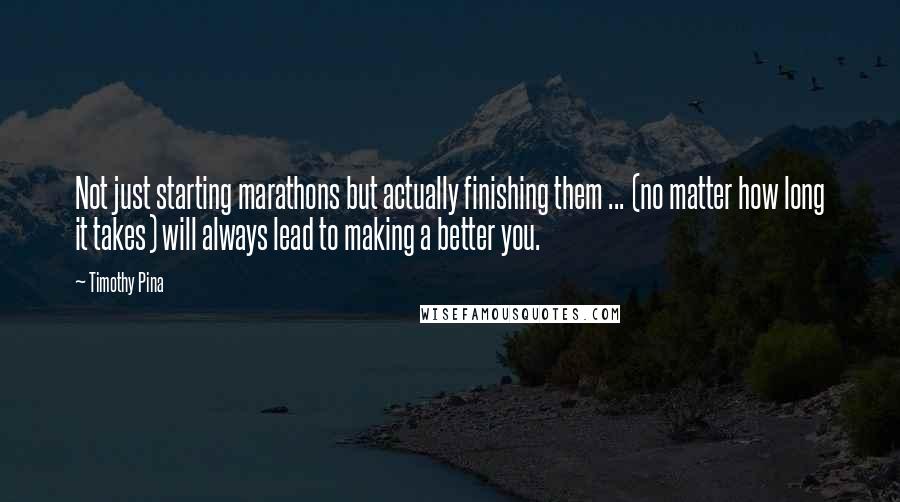 Timothy Pina Quotes: Not just starting marathons but actually finishing them ... (no matter how long it takes) will always lead to making a better you.