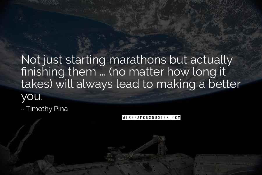 Timothy Pina Quotes: Not just starting marathons but actually finishing them ... (no matter how long it takes) will always lead to making a better you.