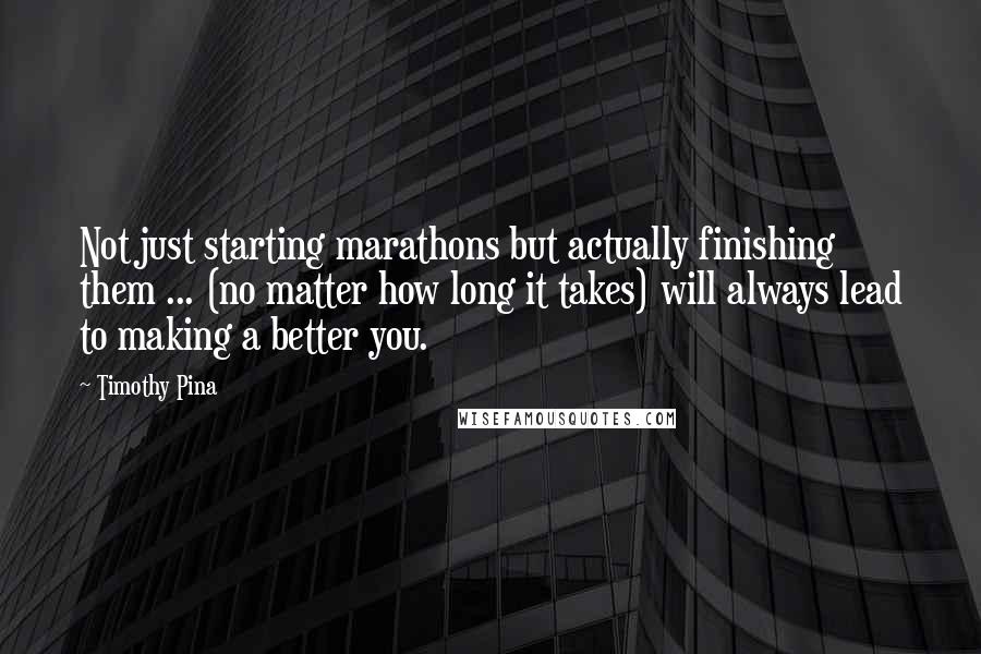 Timothy Pina Quotes: Not just starting marathons but actually finishing them ... (no matter how long it takes) will always lead to making a better you.