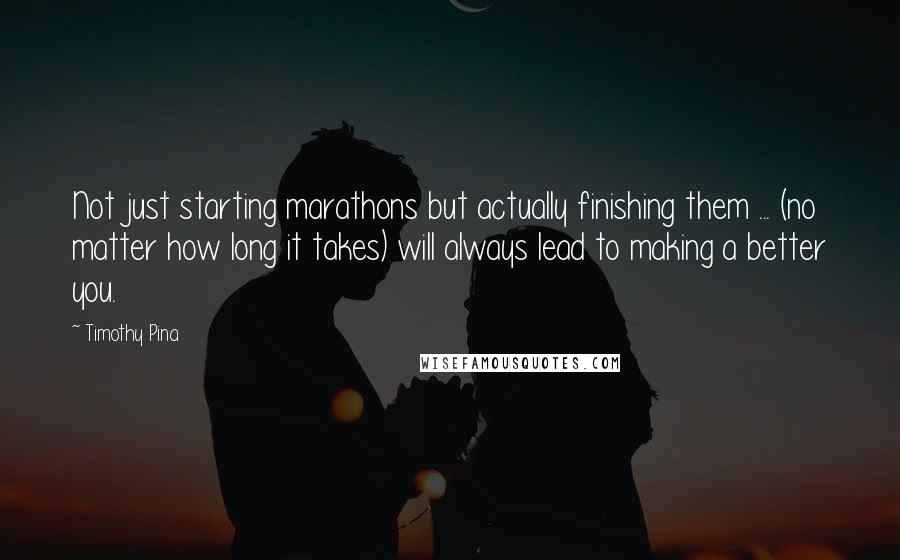 Timothy Pina Quotes: Not just starting marathons but actually finishing them ... (no matter how long it takes) will always lead to making a better you.