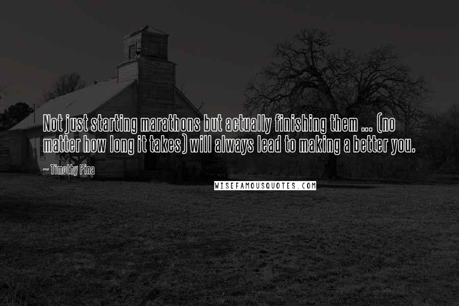 Timothy Pina Quotes: Not just starting marathons but actually finishing them ... (no matter how long it takes) will always lead to making a better you.