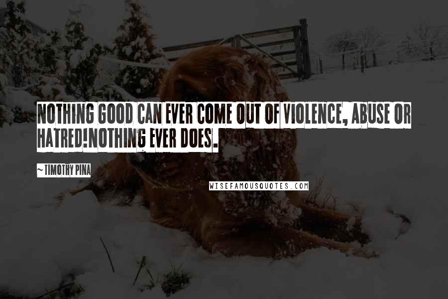 Timothy Pina Quotes: Nothing Good Can Ever Come Out Of Violence, Abuse Or Hatred!Nothing Ever Does.