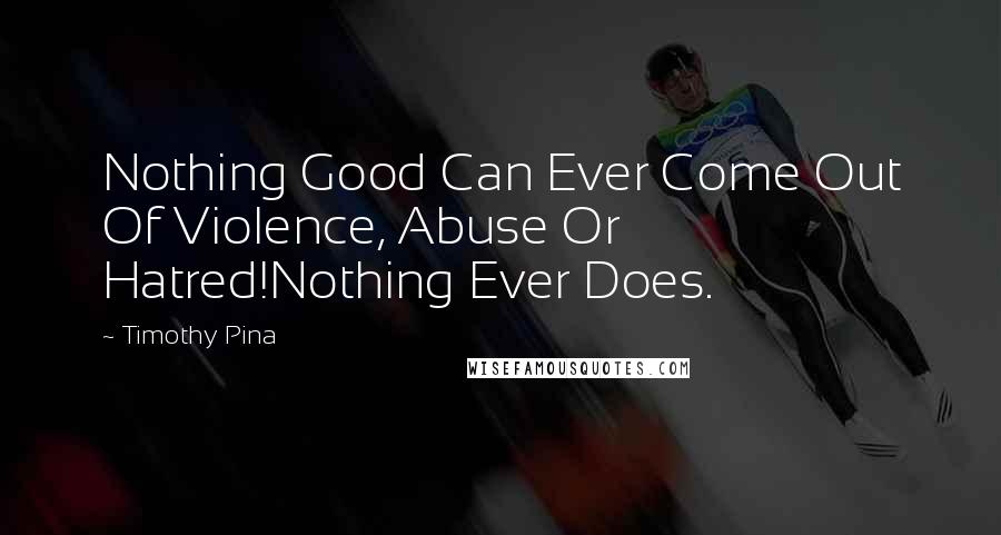 Timothy Pina Quotes: Nothing Good Can Ever Come Out Of Violence, Abuse Or Hatred!Nothing Ever Does.