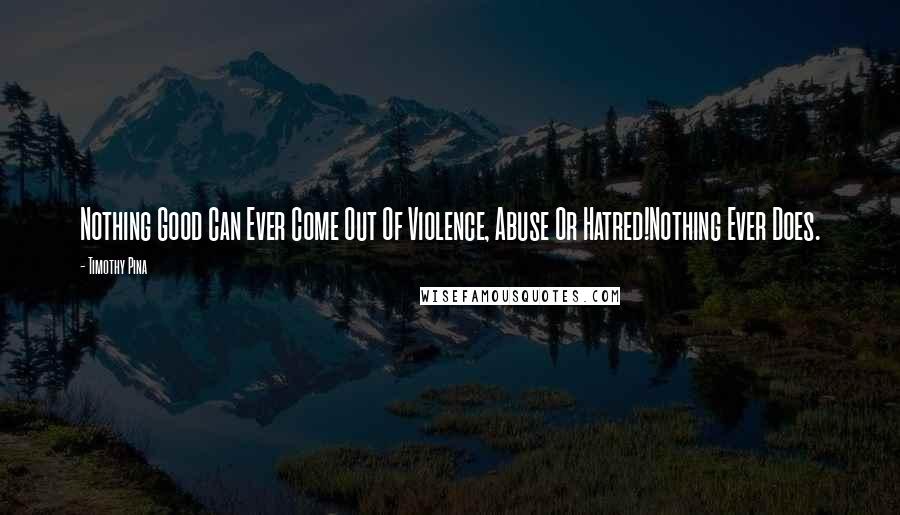 Timothy Pina Quotes: Nothing Good Can Ever Come Out Of Violence, Abuse Or Hatred!Nothing Ever Does.