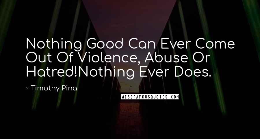 Timothy Pina Quotes: Nothing Good Can Ever Come Out Of Violence, Abuse Or Hatred!Nothing Ever Does.