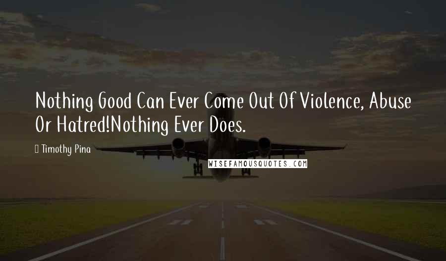 Timothy Pina Quotes: Nothing Good Can Ever Come Out Of Violence, Abuse Or Hatred!Nothing Ever Does.