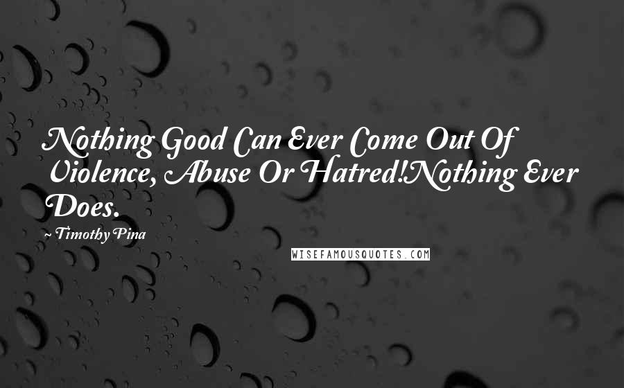 Timothy Pina Quotes: Nothing Good Can Ever Come Out Of Violence, Abuse Or Hatred!Nothing Ever Does.