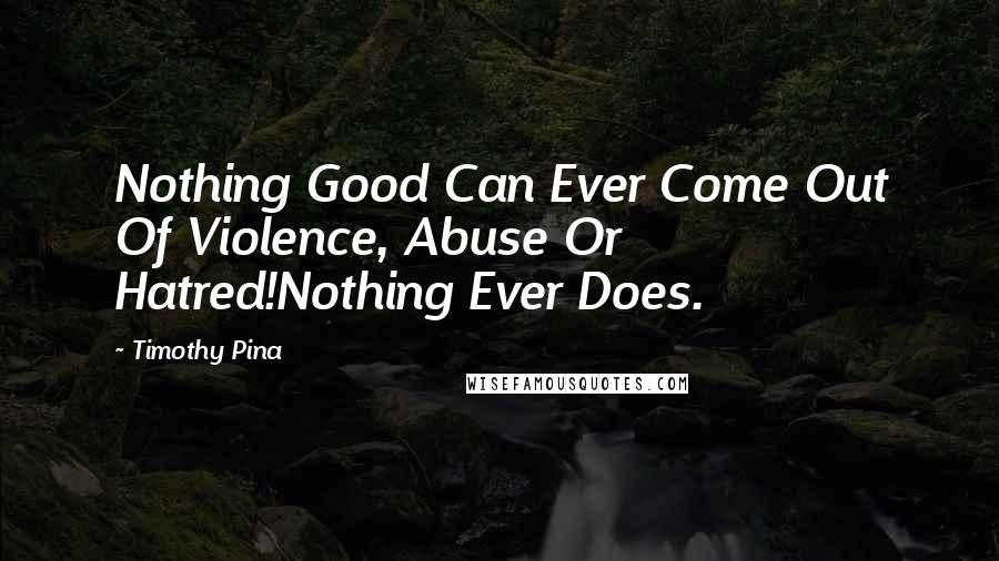 Timothy Pina Quotes: Nothing Good Can Ever Come Out Of Violence, Abuse Or Hatred!Nothing Ever Does.