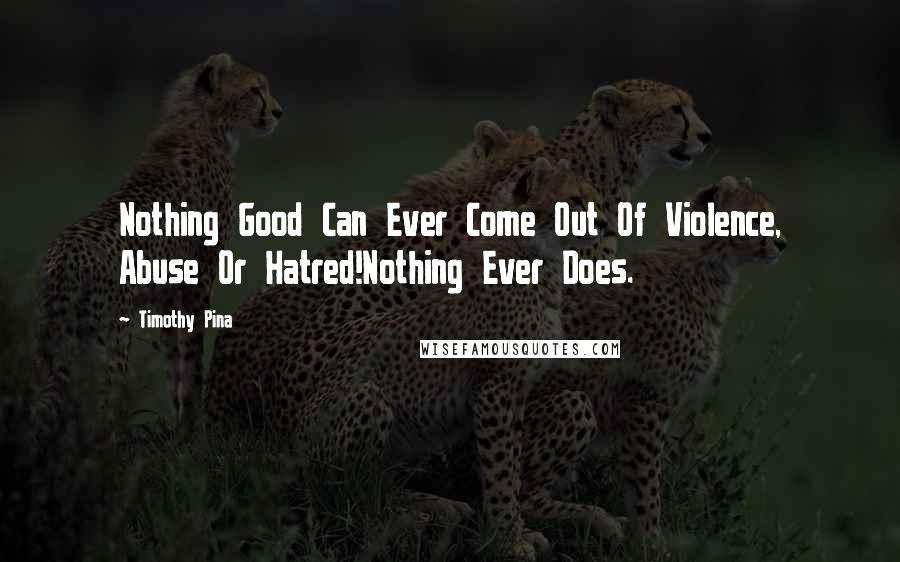 Timothy Pina Quotes: Nothing Good Can Ever Come Out Of Violence, Abuse Or Hatred!Nothing Ever Does.