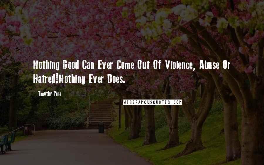 Timothy Pina Quotes: Nothing Good Can Ever Come Out Of Violence, Abuse Or Hatred!Nothing Ever Does.