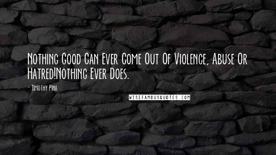 Timothy Pina Quotes: Nothing Good Can Ever Come Out Of Violence, Abuse Or Hatred!Nothing Ever Does.