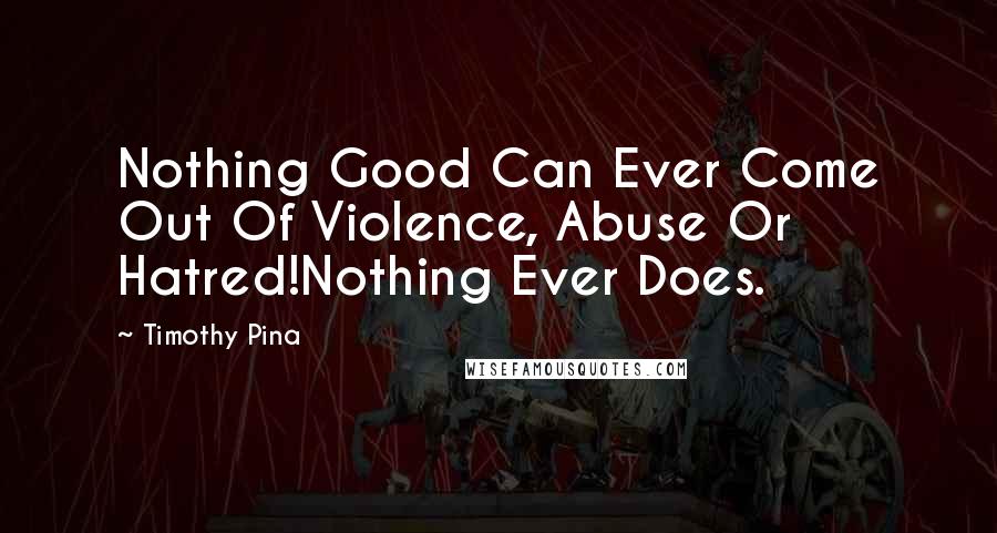 Timothy Pina Quotes: Nothing Good Can Ever Come Out Of Violence, Abuse Or Hatred!Nothing Ever Does.