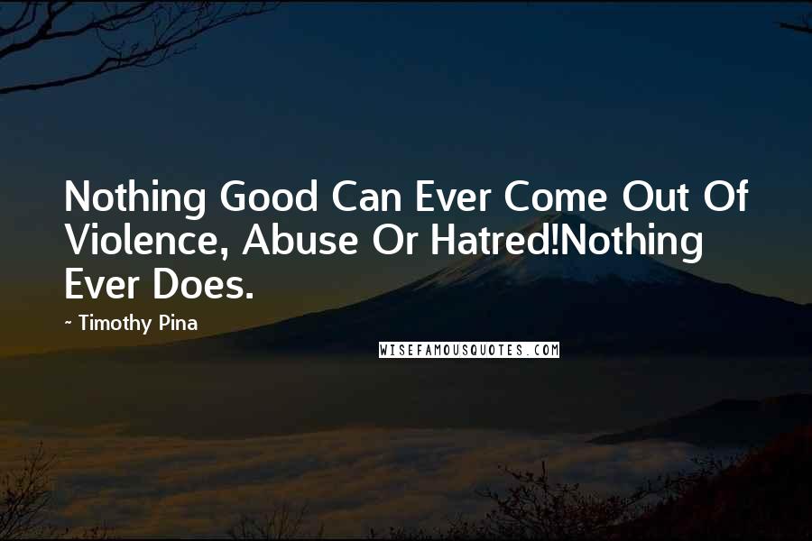 Timothy Pina Quotes: Nothing Good Can Ever Come Out Of Violence, Abuse Or Hatred!Nothing Ever Does.