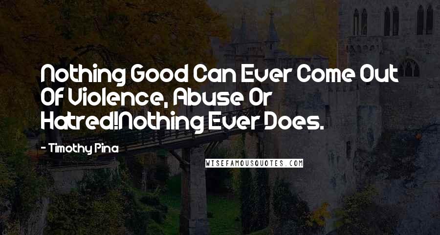 Timothy Pina Quotes: Nothing Good Can Ever Come Out Of Violence, Abuse Or Hatred!Nothing Ever Does.