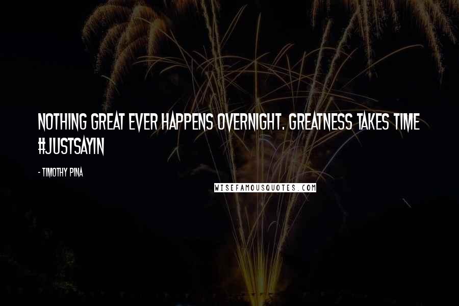 Timothy Pina Quotes: Nothing great ever happens overnight. Greatness takes time #justsayin