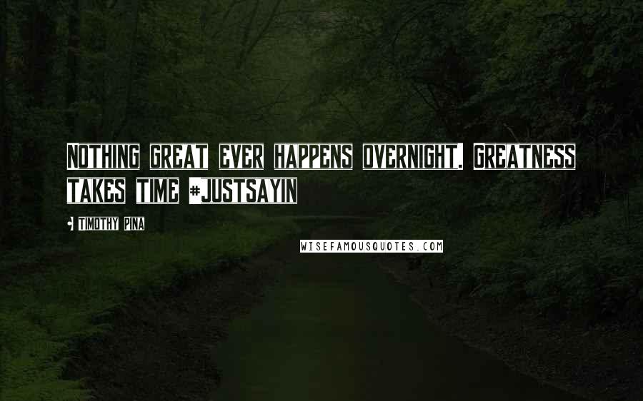 Timothy Pina Quotes: Nothing great ever happens overnight. Greatness takes time #justsayin