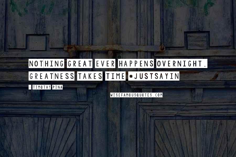 Timothy Pina Quotes: Nothing great ever happens overnight. Greatness takes time #justsayin