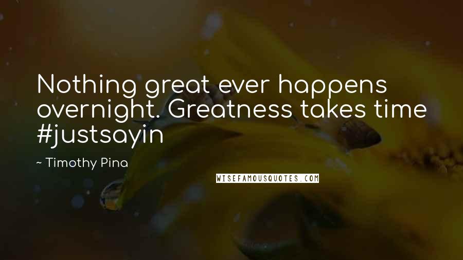 Timothy Pina Quotes: Nothing great ever happens overnight. Greatness takes time #justsayin