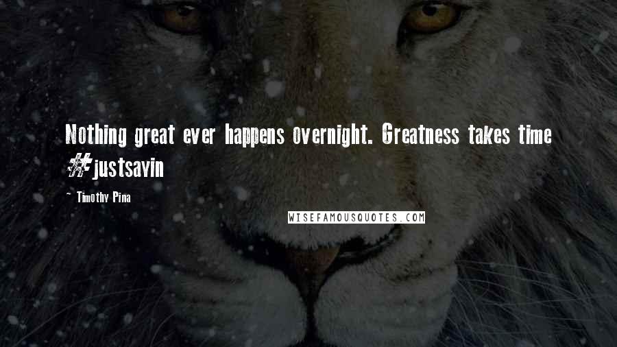 Timothy Pina Quotes: Nothing great ever happens overnight. Greatness takes time #justsayin