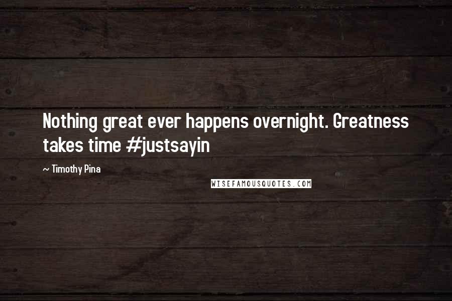 Timothy Pina Quotes: Nothing great ever happens overnight. Greatness takes time #justsayin