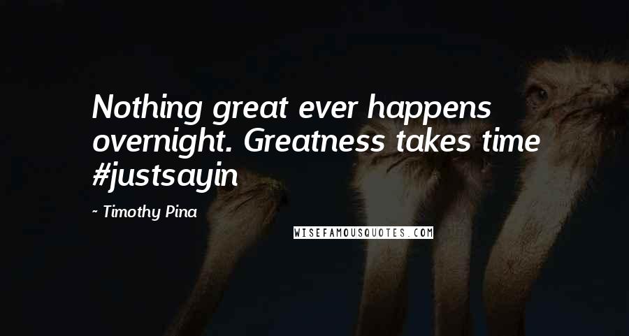 Timothy Pina Quotes: Nothing great ever happens overnight. Greatness takes time #justsayin