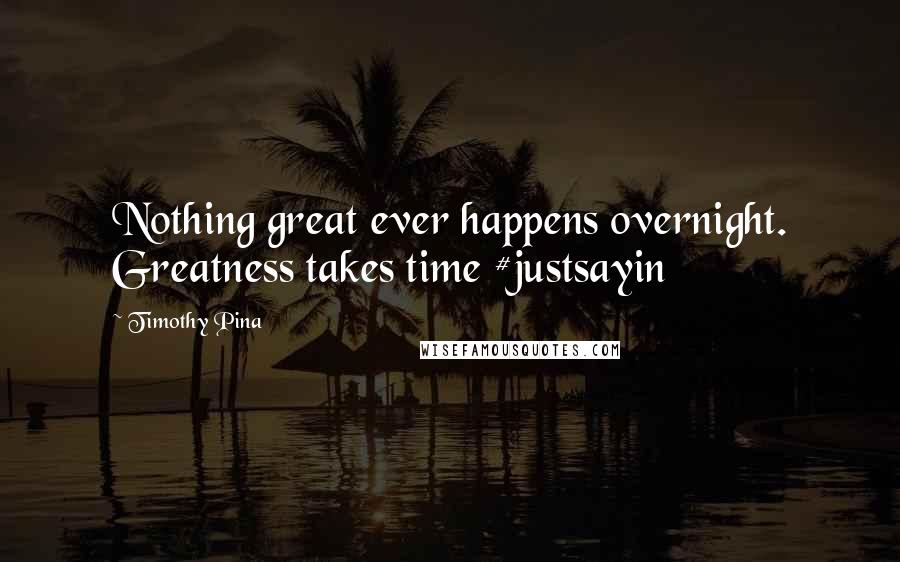 Timothy Pina Quotes: Nothing great ever happens overnight. Greatness takes time #justsayin