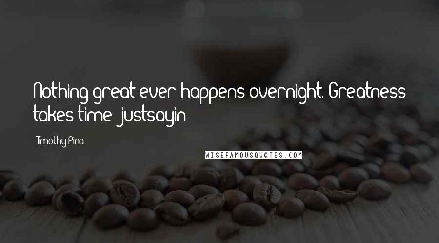 Timothy Pina Quotes: Nothing great ever happens overnight. Greatness takes time #justsayin