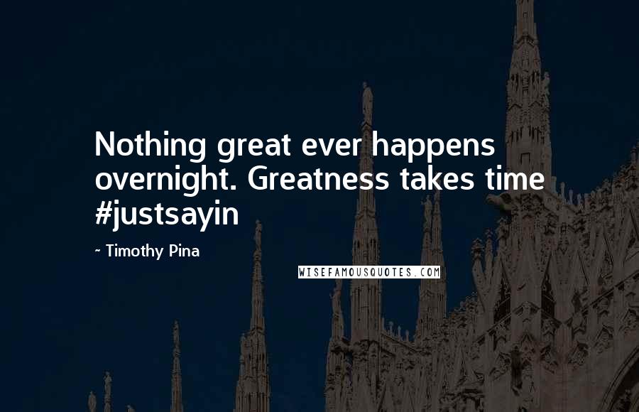 Timothy Pina Quotes: Nothing great ever happens overnight. Greatness takes time #justsayin