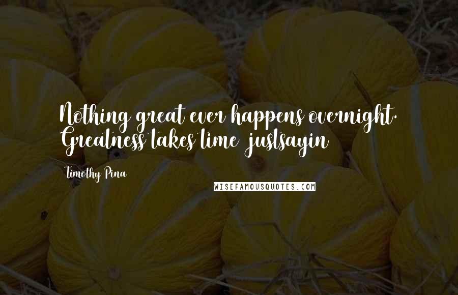 Timothy Pina Quotes: Nothing great ever happens overnight. Greatness takes time #justsayin