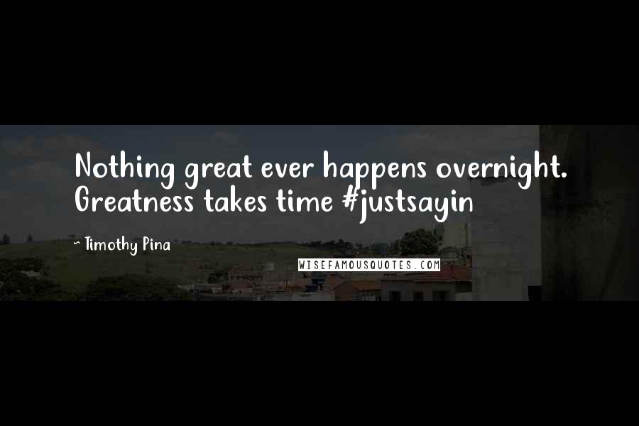 Timothy Pina Quotes: Nothing great ever happens overnight. Greatness takes time #justsayin