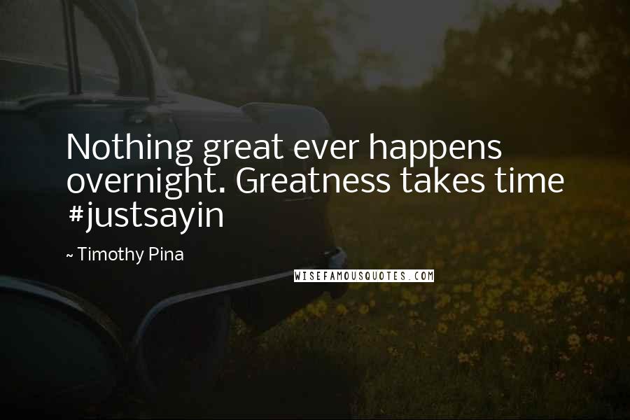 Timothy Pina Quotes: Nothing great ever happens overnight. Greatness takes time #justsayin