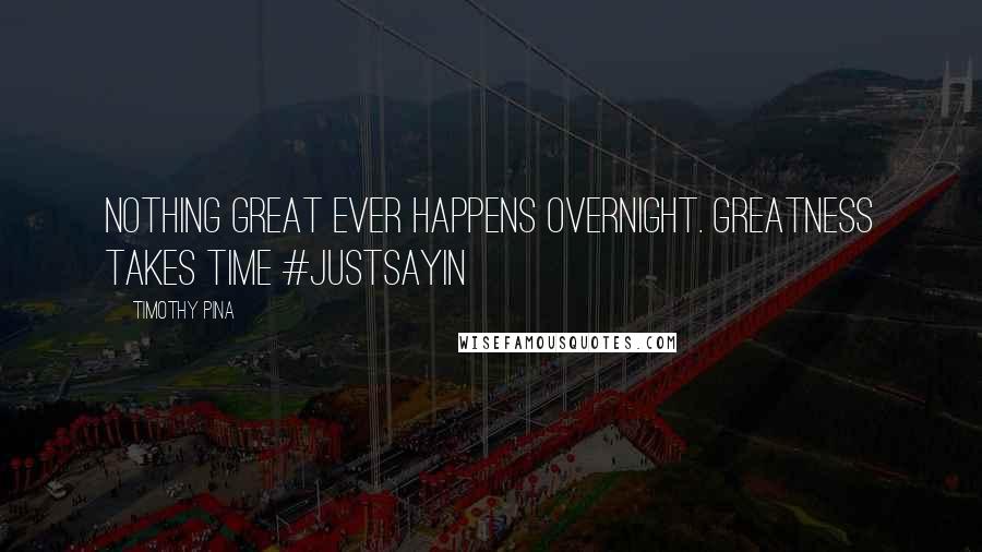 Timothy Pina Quotes: Nothing great ever happens overnight. Greatness takes time #justsayin