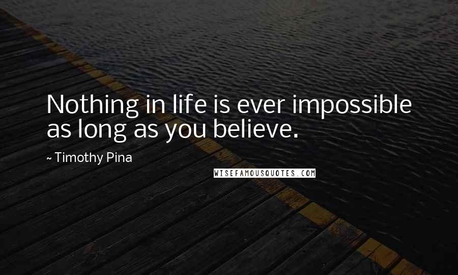 Timothy Pina Quotes: Nothing in life is ever impossible as long as you believe.