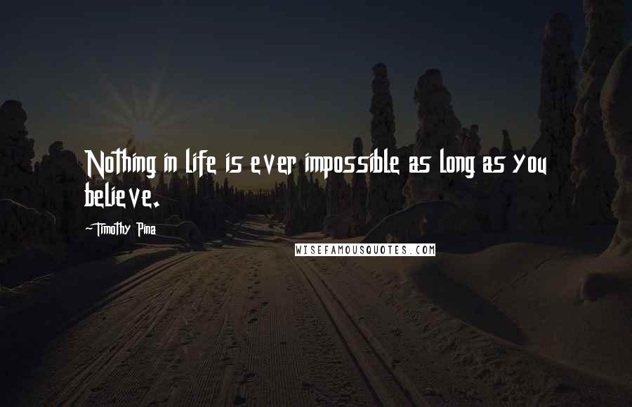 Timothy Pina Quotes: Nothing in life is ever impossible as long as you believe.