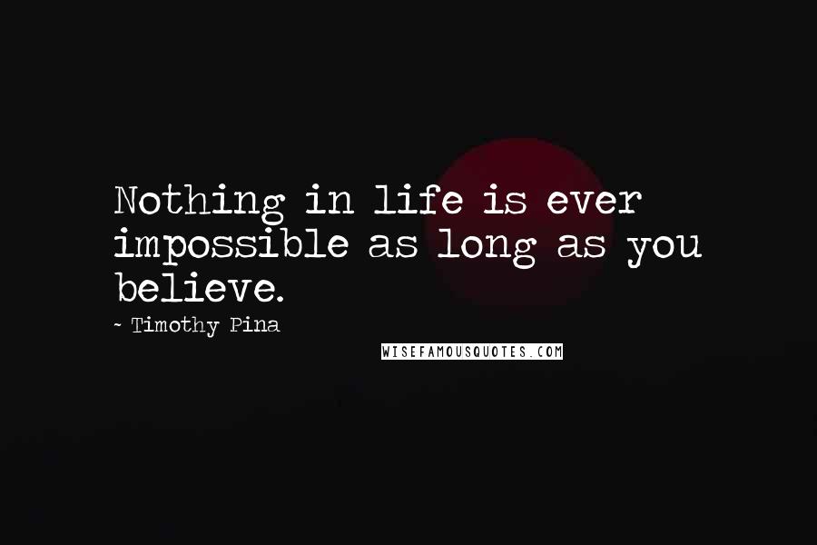 Timothy Pina Quotes: Nothing in life is ever impossible as long as you believe.