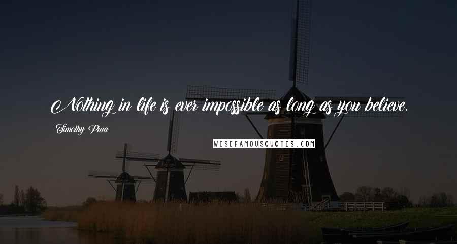 Timothy Pina Quotes: Nothing in life is ever impossible as long as you believe.