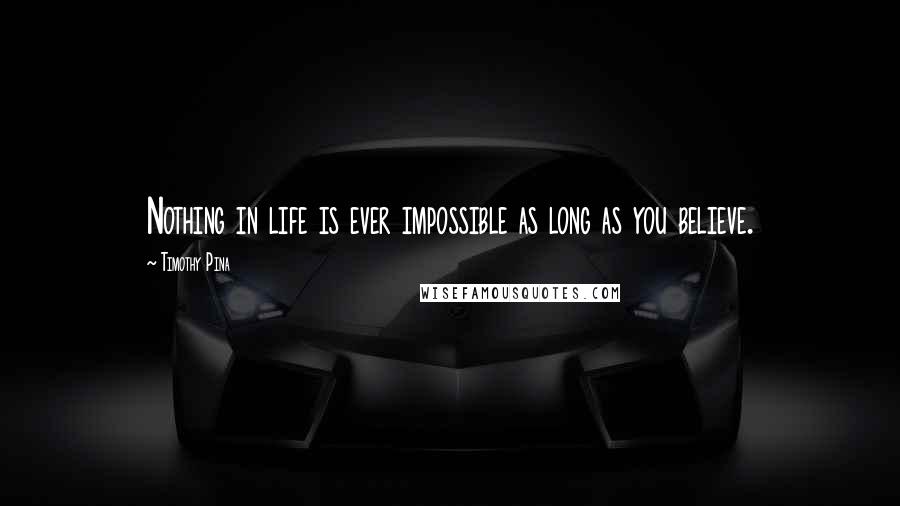 Timothy Pina Quotes: Nothing in life is ever impossible as long as you believe.