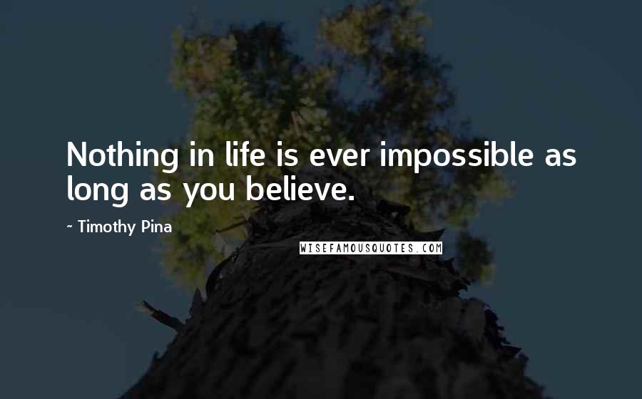 Timothy Pina Quotes: Nothing in life is ever impossible as long as you believe.