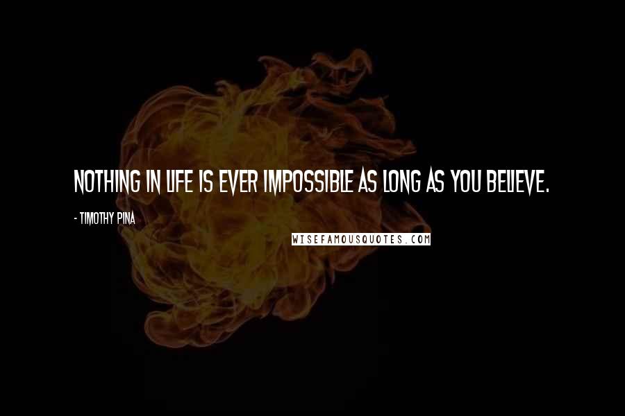 Timothy Pina Quotes: Nothing in life is ever impossible as long as you believe.