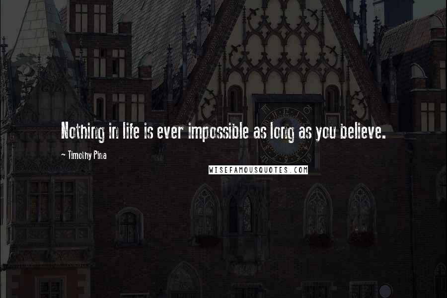 Timothy Pina Quotes: Nothing in life is ever impossible as long as you believe.